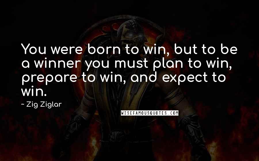 Zig Ziglar Quotes: You were born to win, but to be a winner you must plan to win, prepare to win, and expect to win.