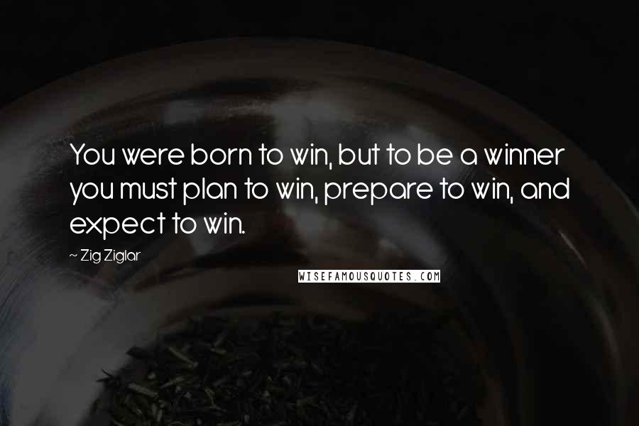 Zig Ziglar Quotes: You were born to win, but to be a winner you must plan to win, prepare to win, and expect to win.