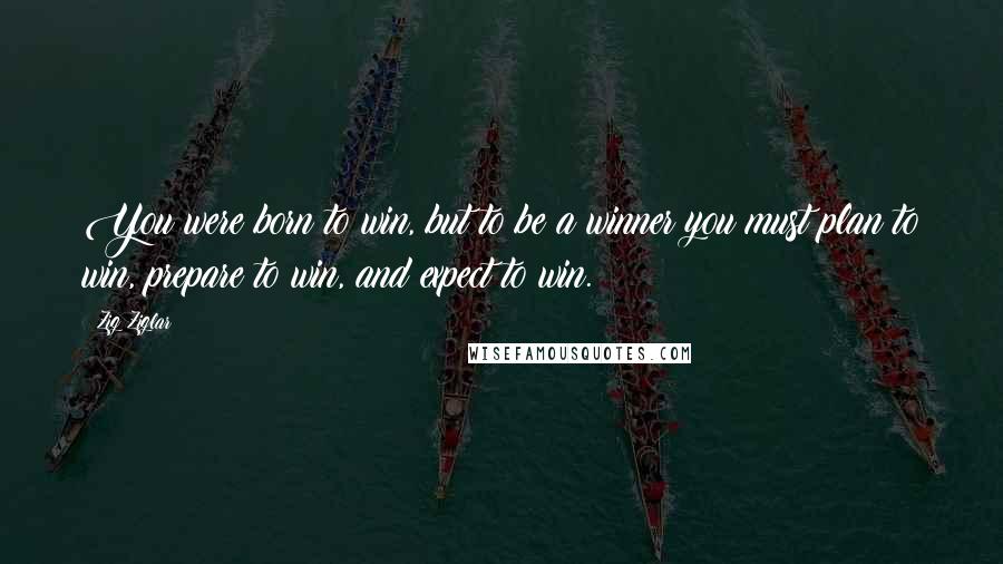 Zig Ziglar Quotes: You were born to win, but to be a winner you must plan to win, prepare to win, and expect to win.