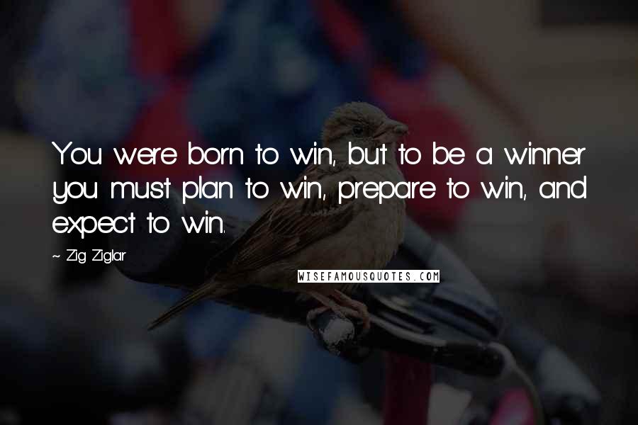 Zig Ziglar Quotes: You were born to win, but to be a winner you must plan to win, prepare to win, and expect to win.