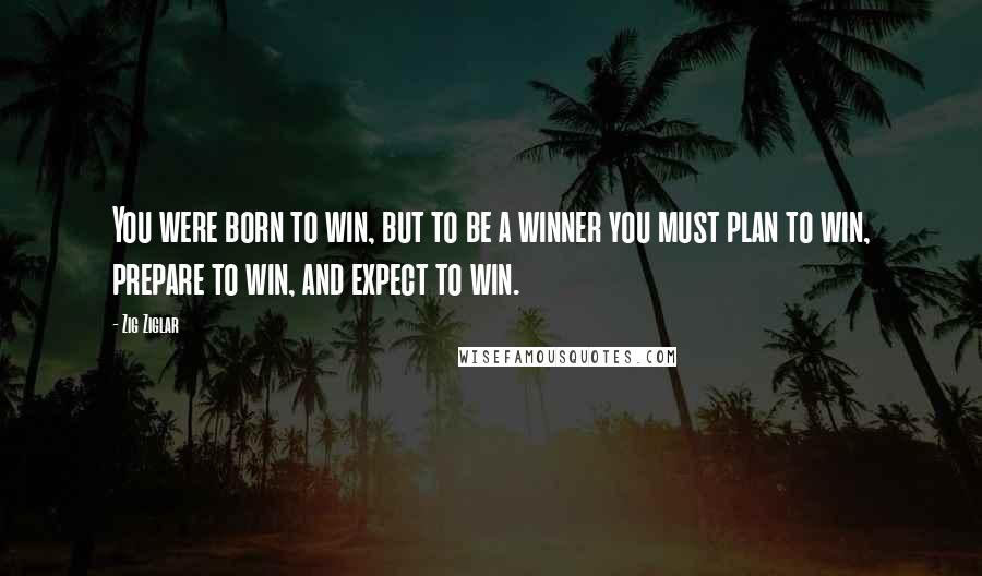 Zig Ziglar Quotes: You were born to win, but to be a winner you must plan to win, prepare to win, and expect to win.