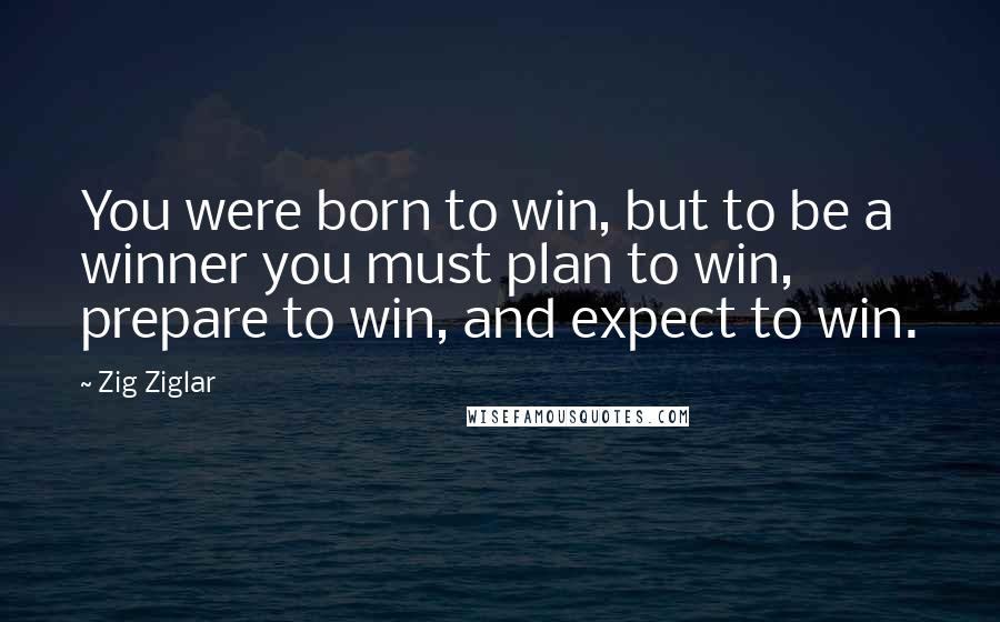 Zig Ziglar Quotes: You were born to win, but to be a winner you must plan to win, prepare to win, and expect to win.