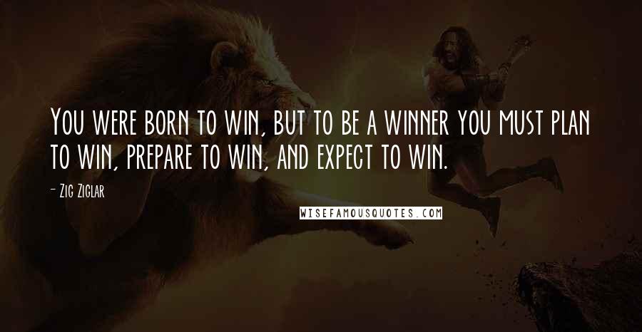 Zig Ziglar Quotes: You were born to win, but to be a winner you must plan to win, prepare to win, and expect to win.