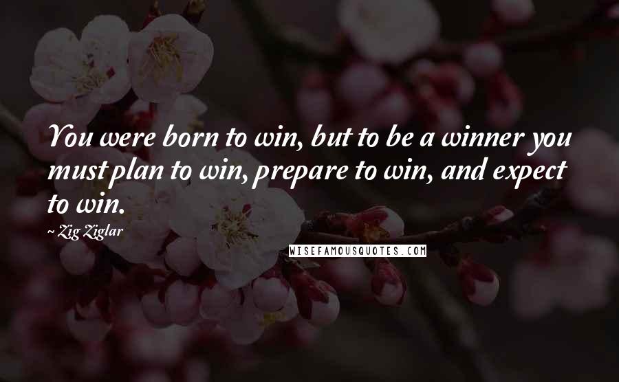 Zig Ziglar Quotes: You were born to win, but to be a winner you must plan to win, prepare to win, and expect to win.