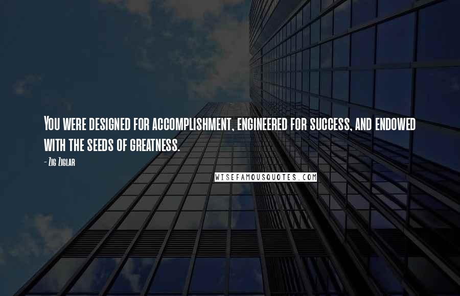 Zig Ziglar Quotes: You were designed for accomplishment, engineered for success, and endowed with the seeds of greatness.