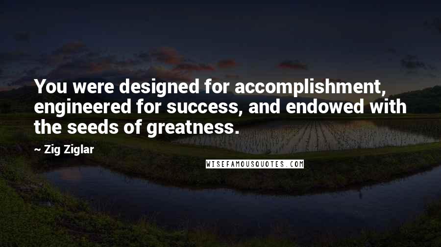 Zig Ziglar Quotes: You were designed for accomplishment, engineered for success, and endowed with the seeds of greatness.