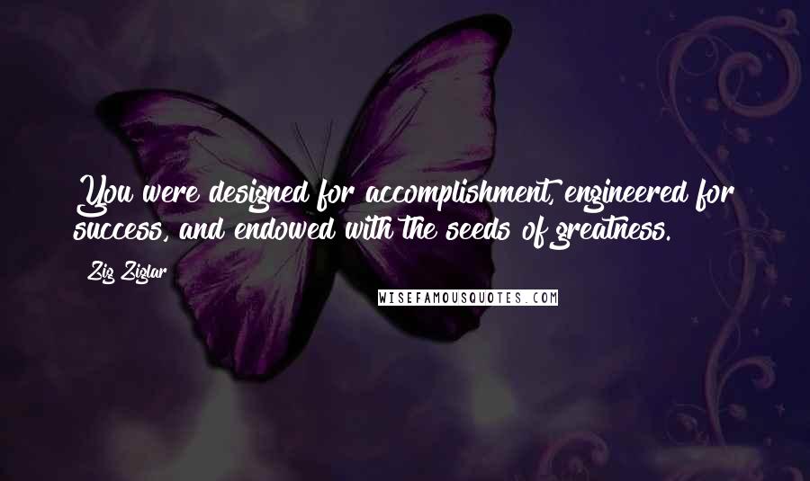 Zig Ziglar Quotes: You were designed for accomplishment, engineered for success, and endowed with the seeds of greatness.