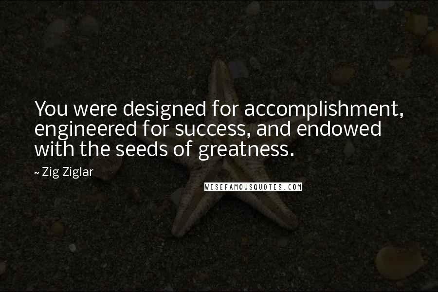 Zig Ziglar Quotes: You were designed for accomplishment, engineered for success, and endowed with the seeds of greatness.