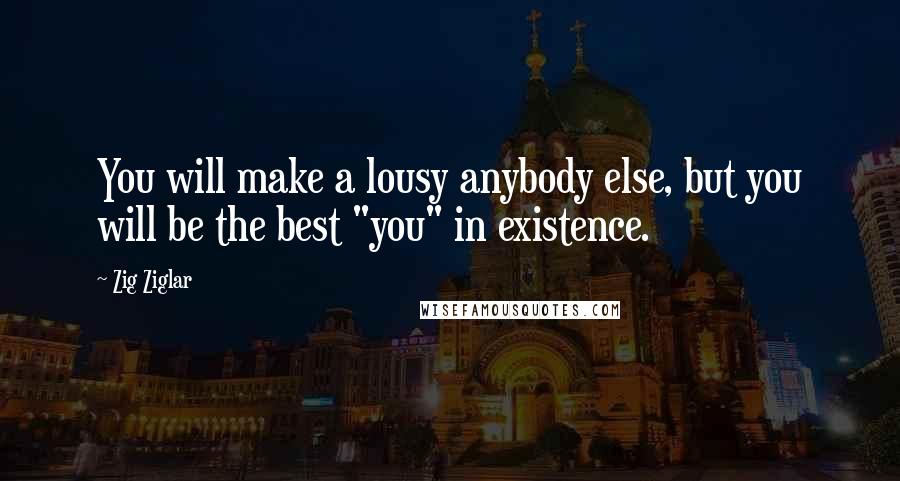 Zig Ziglar Quotes: You will make a lousy anybody else, but you will be the best "you" in existence.