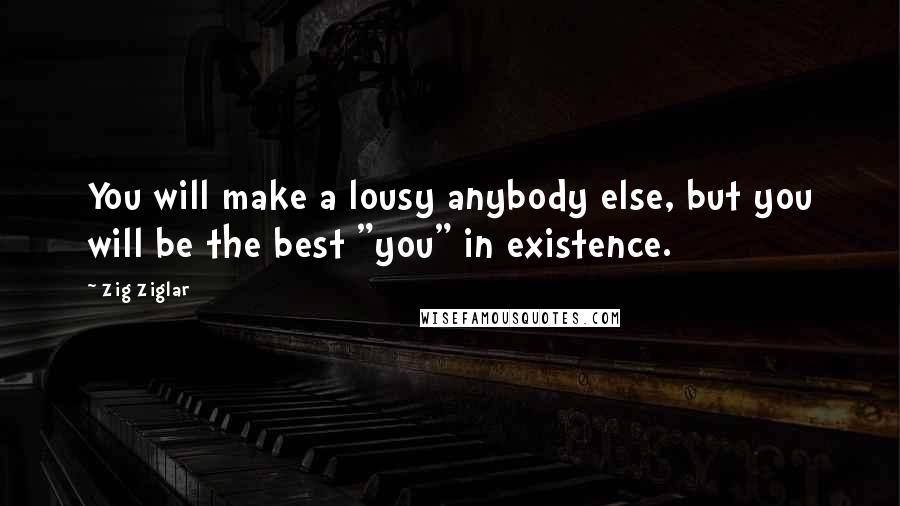 Zig Ziglar Quotes: You will make a lousy anybody else, but you will be the best "you" in existence.