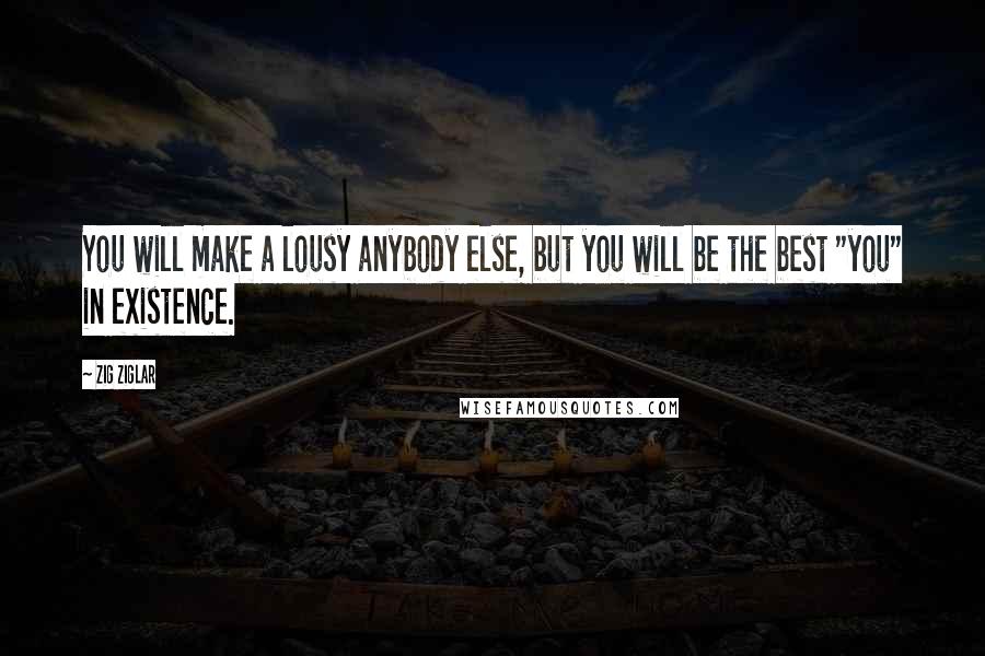 Zig Ziglar Quotes: You will make a lousy anybody else, but you will be the best "you" in existence.