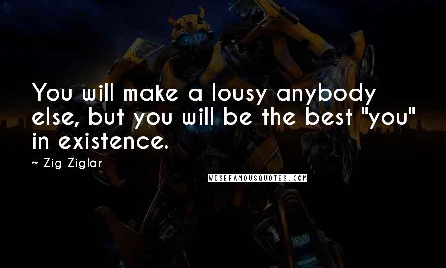 Zig Ziglar Quotes: You will make a lousy anybody else, but you will be the best "you" in existence.