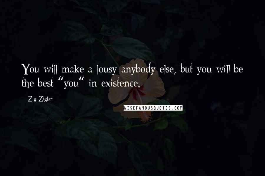 Zig Ziglar Quotes: You will make a lousy anybody else, but you will be the best "you" in existence.