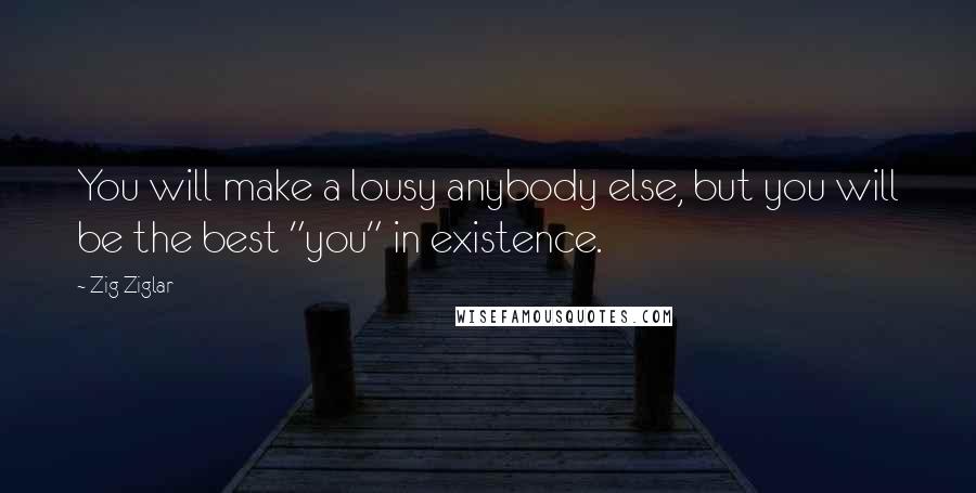 Zig Ziglar Quotes: You will make a lousy anybody else, but you will be the best "you" in existence.