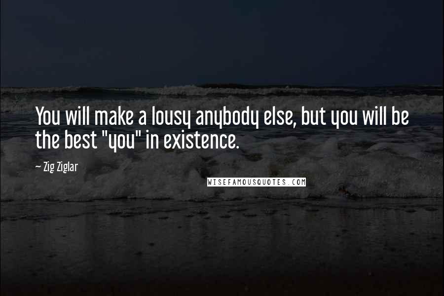 Zig Ziglar Quotes: You will make a lousy anybody else, but you will be the best "you" in existence.