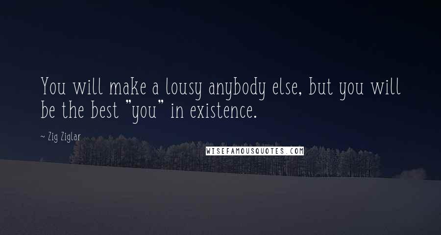 Zig Ziglar Quotes: You will make a lousy anybody else, but you will be the best "you" in existence.