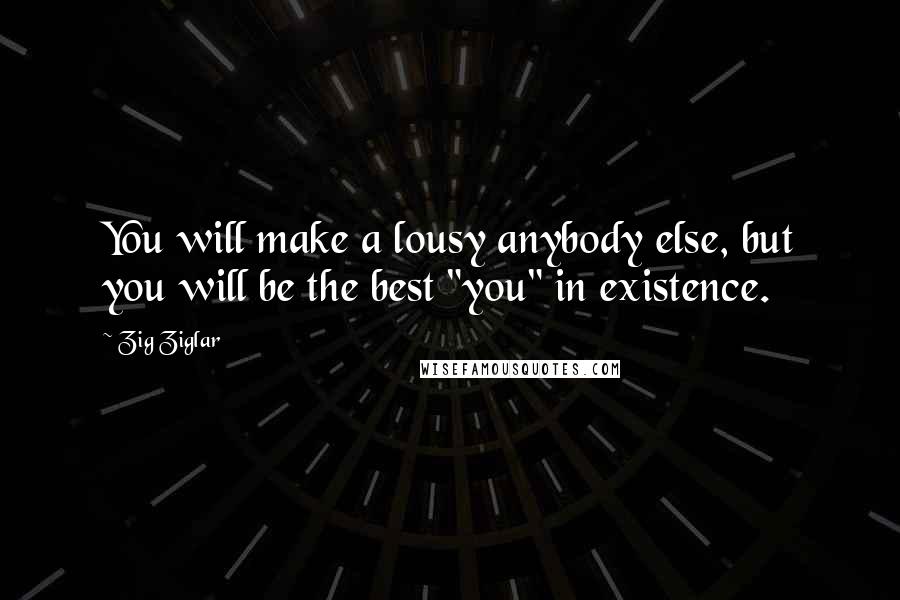 Zig Ziglar Quotes: You will make a lousy anybody else, but you will be the best "you" in existence.