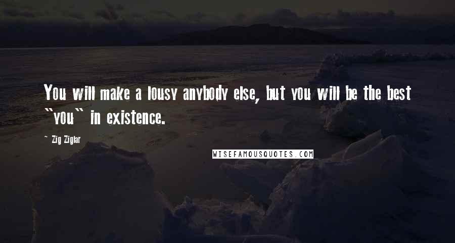 Zig Ziglar Quotes: You will make a lousy anybody else, but you will be the best "you" in existence.