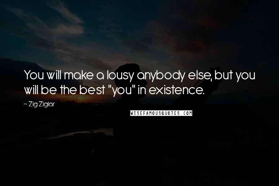 Zig Ziglar Quotes: You will make a lousy anybody else, but you will be the best "you" in existence.