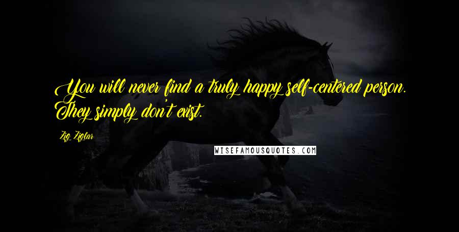 Zig Ziglar Quotes: You will never find a truly happy self-centered person. They simply don't exist.