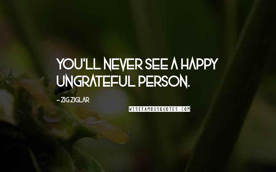 Zig Ziglar Quotes: You'll never see a happy ungrateful person.