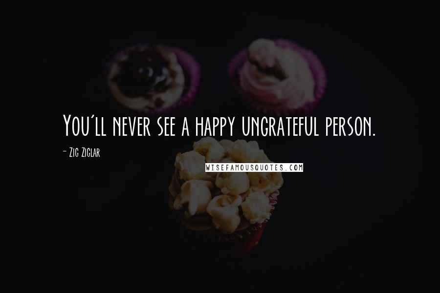 Zig Ziglar Quotes: You'll never see a happy ungrateful person.