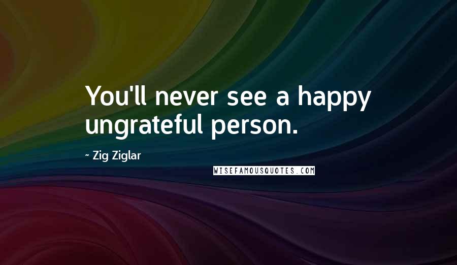 Zig Ziglar Quotes: You'll never see a happy ungrateful person.