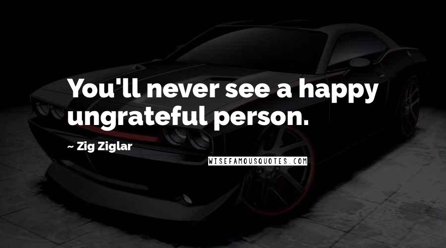 Zig Ziglar Quotes: You'll never see a happy ungrateful person.