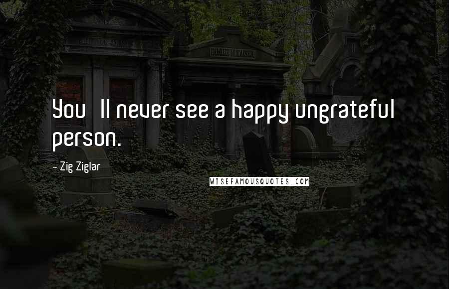 Zig Ziglar Quotes: You'll never see a happy ungrateful person.
