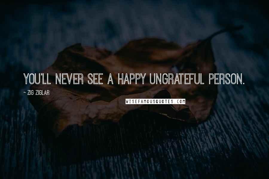 Zig Ziglar Quotes: You'll never see a happy ungrateful person.