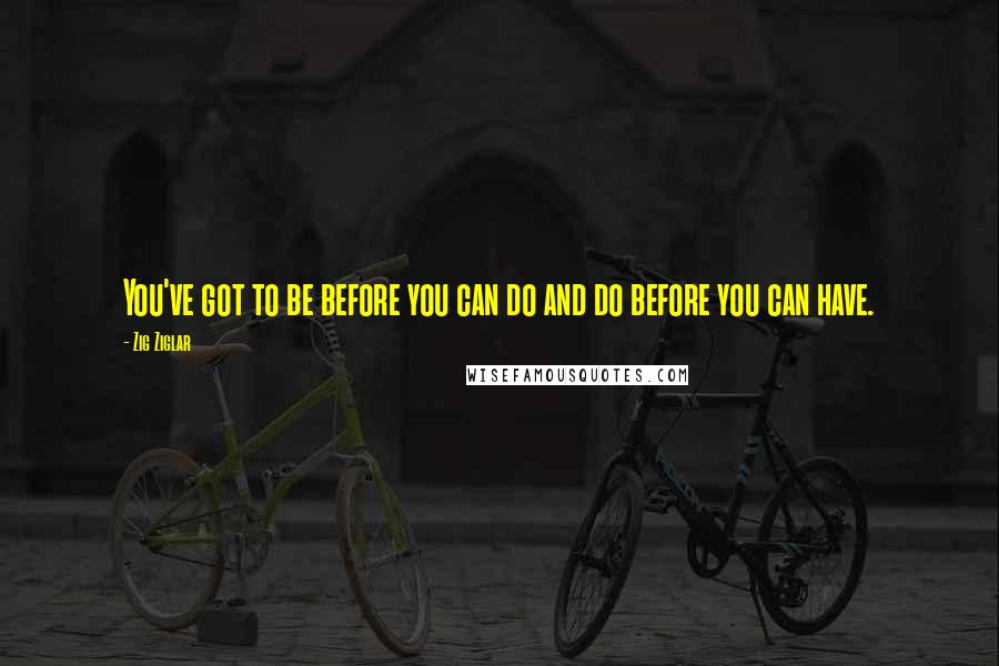 Zig Ziglar Quotes: You've got to be before you can do and do before you can have.