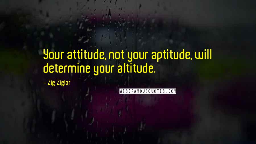 Zig Ziglar Quotes: Your attitude, not your aptitude, will determine your altitude.