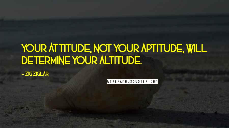 Zig Ziglar Quotes: Your attitude, not your aptitude, will determine your altitude.