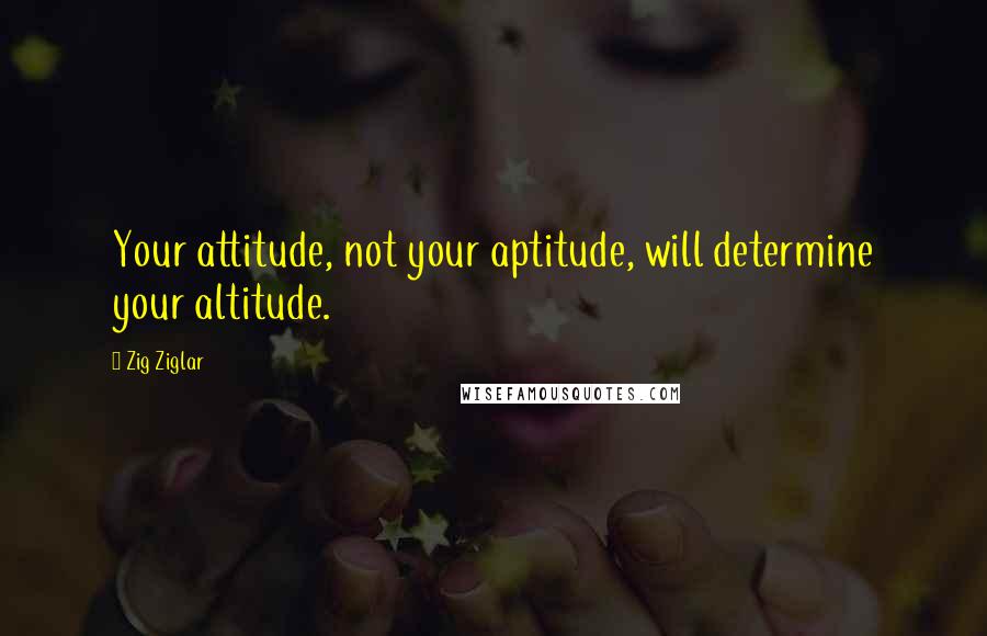 Zig Ziglar Quotes: Your attitude, not your aptitude, will determine your altitude.