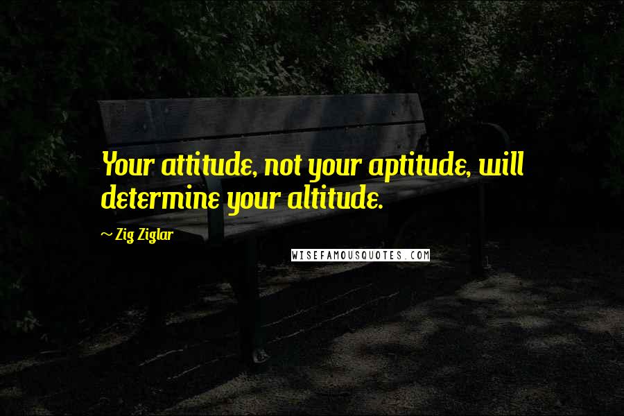 Zig Ziglar Quotes: Your attitude, not your aptitude, will determine your altitude.