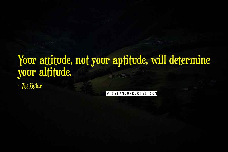 Zig Ziglar Quotes: Your attitude, not your aptitude, will determine your altitude.