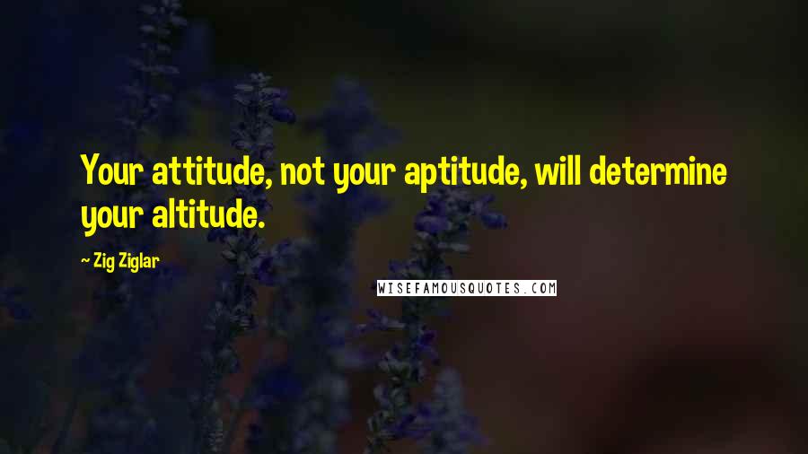 Zig Ziglar Quotes: Your attitude, not your aptitude, will determine your altitude.