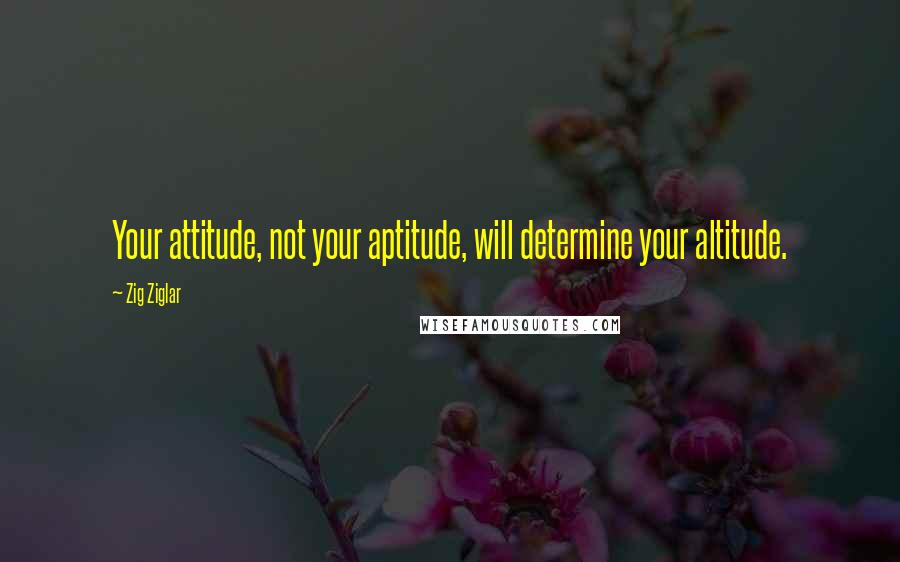 Zig Ziglar Quotes: Your attitude, not your aptitude, will determine your altitude.