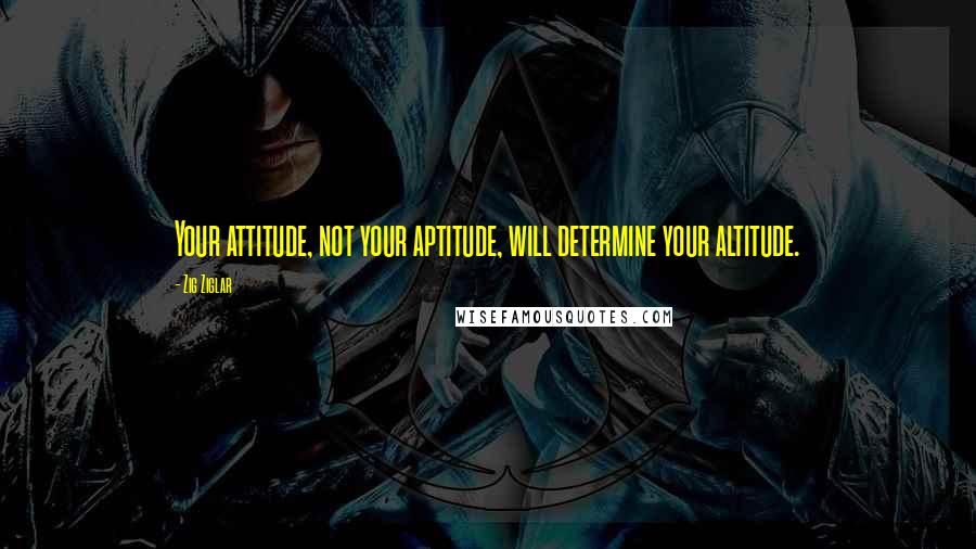 Zig Ziglar Quotes: Your attitude, not your aptitude, will determine your altitude.