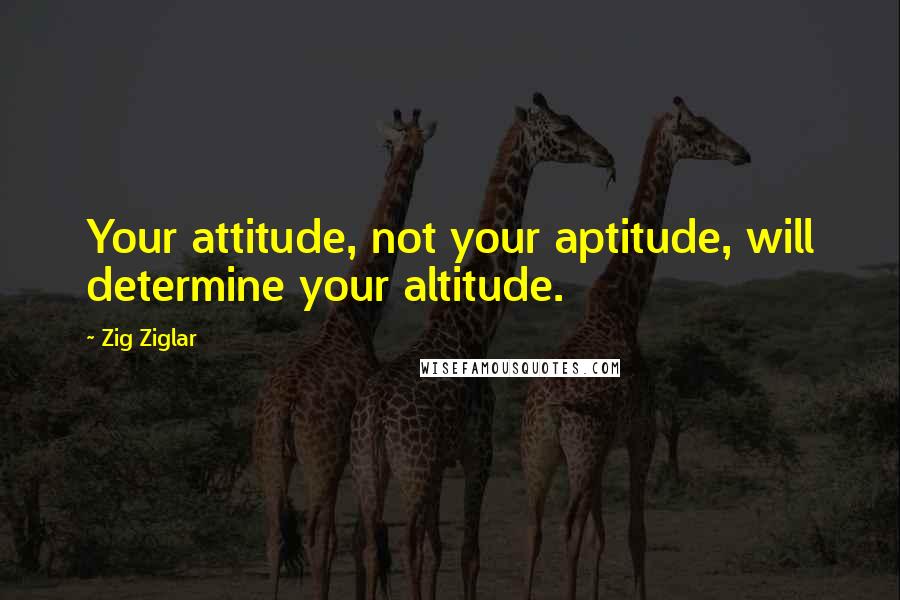 Zig Ziglar Quotes: Your attitude, not your aptitude, will determine your altitude.