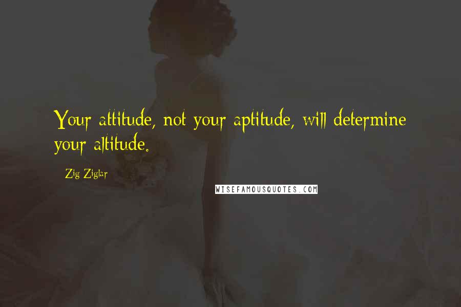 Zig Ziglar Quotes: Your attitude, not your aptitude, will determine your altitude.