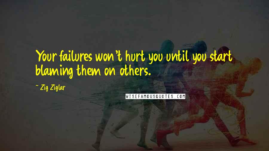 Zig Ziglar Quotes: Your failures won't hurt you until you start blaming them on others.