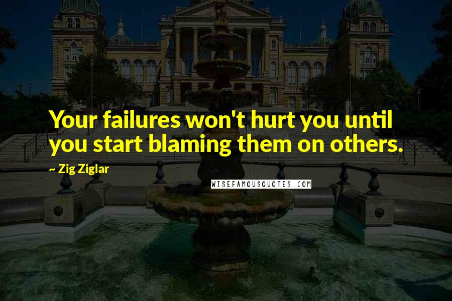 Zig Ziglar Quotes: Your failures won't hurt you until you start blaming them on others.