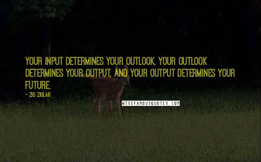 Zig Ziglar Quotes: Your input determines your outlook. Your outlook determines your output, and your output determines your future.