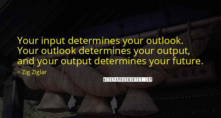 Zig Ziglar Quotes: Your input determines your outlook. Your outlook determines your output, and your output determines your future.