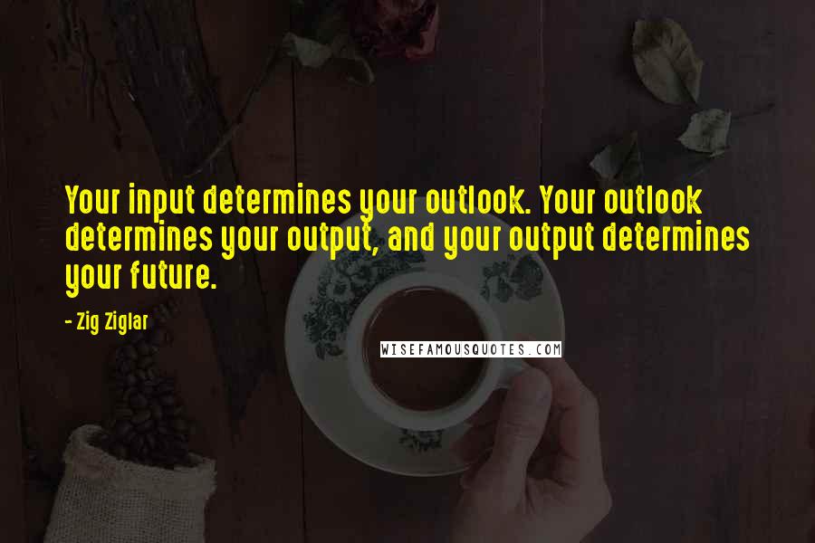 Zig Ziglar Quotes: Your input determines your outlook. Your outlook determines your output, and your output determines your future.