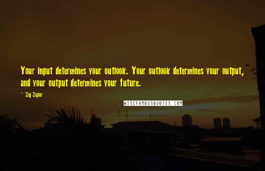 Zig Ziglar Quotes: Your input determines your outlook. Your outlook determines your output, and your output determines your future.