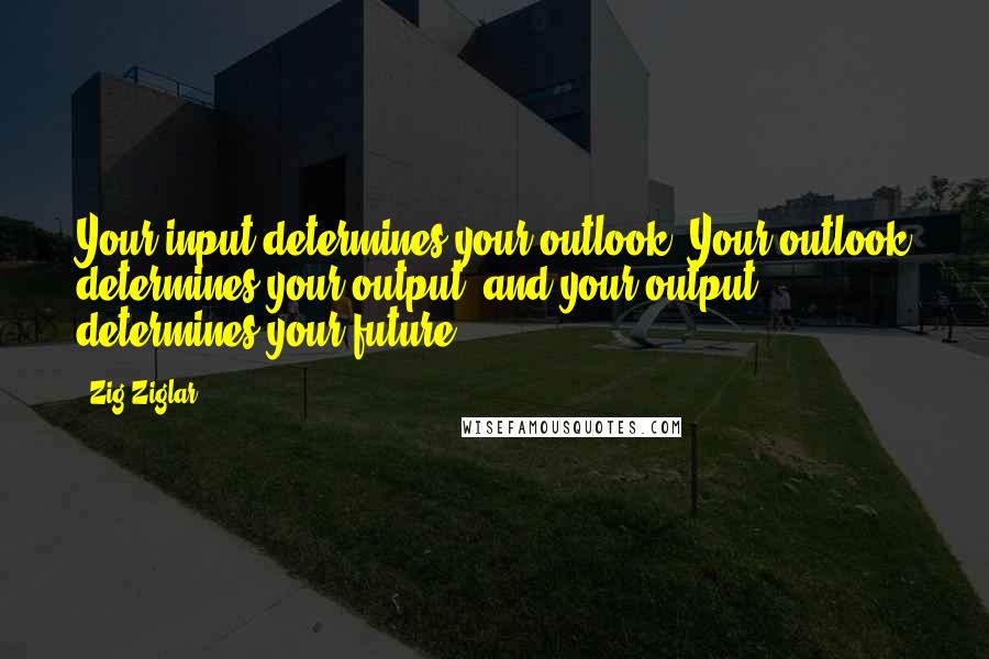 Zig Ziglar Quotes: Your input determines your outlook. Your outlook determines your output, and your output determines your future.