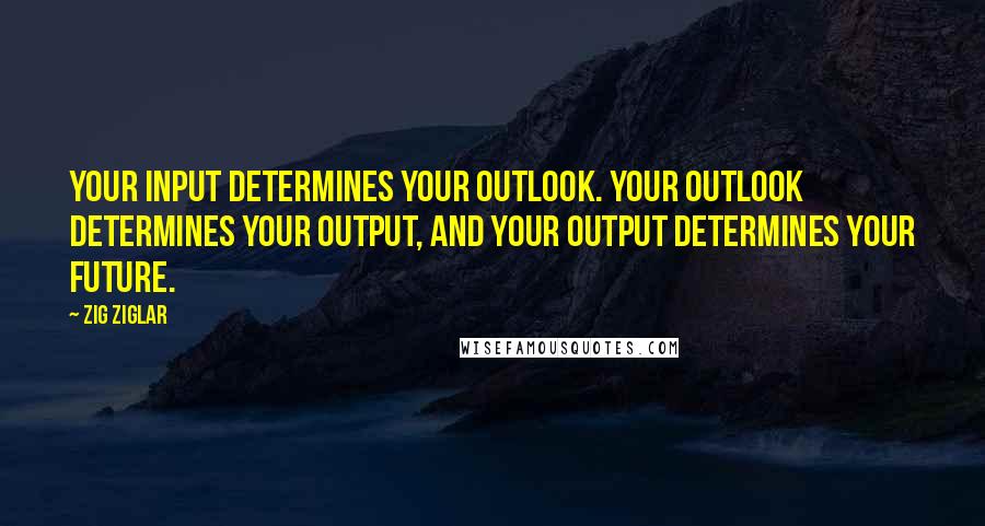 Zig Ziglar Quotes: Your input determines your outlook. Your outlook determines your output, and your output determines your future.