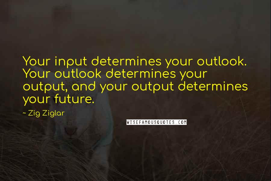 Zig Ziglar Quotes: Your input determines your outlook. Your outlook determines your output, and your output determines your future.